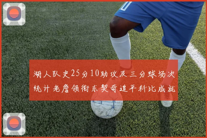 湖人队史25分10助攻及三分球场次统计老詹领衔东契奇追平科比成就