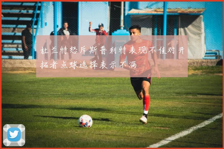 杜兰特怒斥斯普利特表现不佳对开拓者点球选择表示不满
