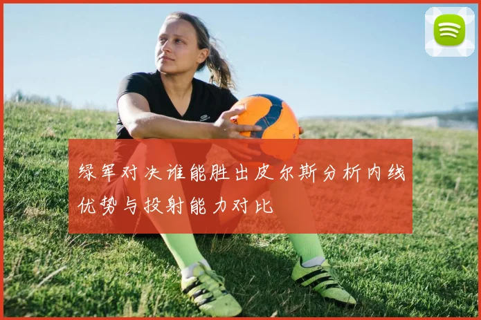 绿军对决谁能胜出皮尔斯分析内线优势与投射能力对比