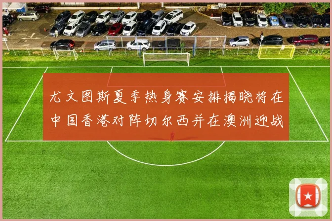 尤文图斯夏季热身赛安排揭晓将在中国香港对阵切尔西并在澳洲迎战国米