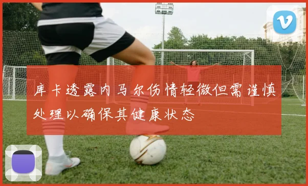 库卡透露内马尔伤情轻微但需谨慎处理以确保其健康状态