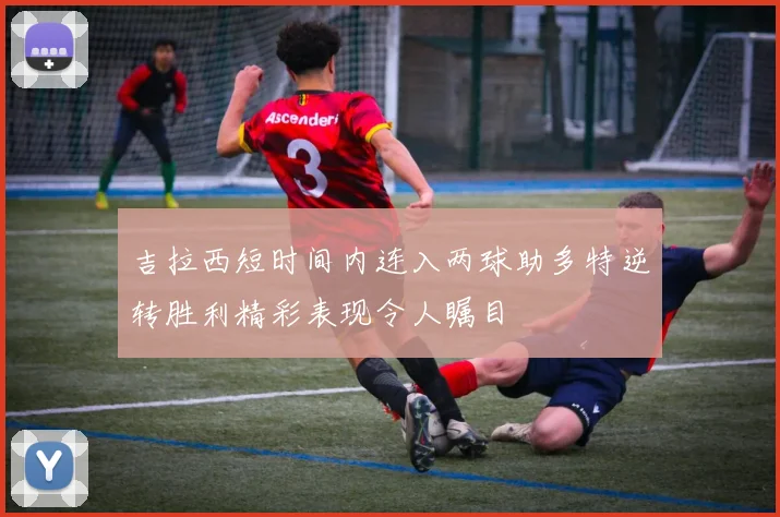 吉拉西短时间内连入两球助多特逆转胜利精彩表现令人瞩目