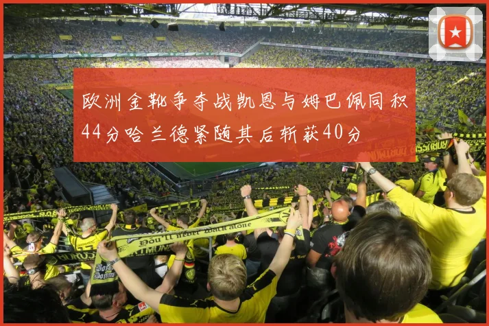 欧洲金靴争夺战凯恩与姆巴佩同积44分哈兰德紧随其后斩获40分