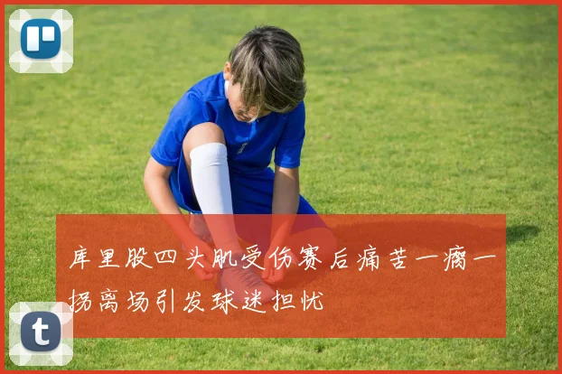 库里股四头肌受伤赛后痛苦一瘸一拐离场引发球迷担忧