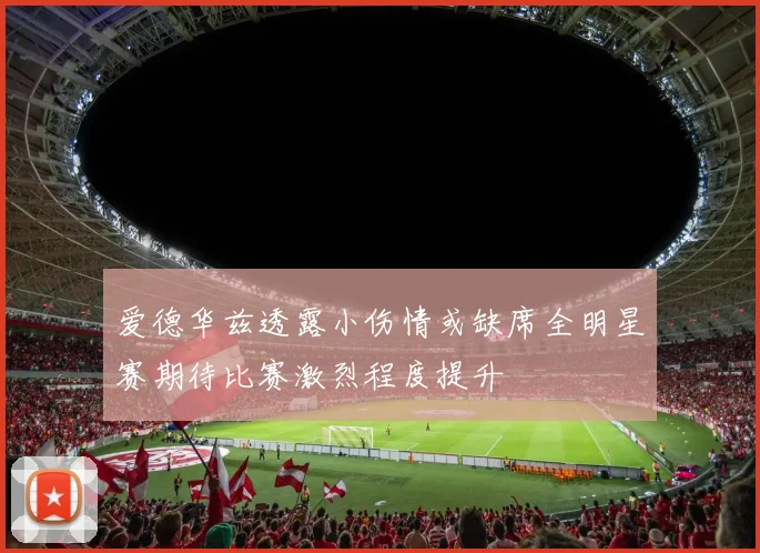 爱德华兹透露小伤情或缺席全明星赛期待比赛激烈程度提升