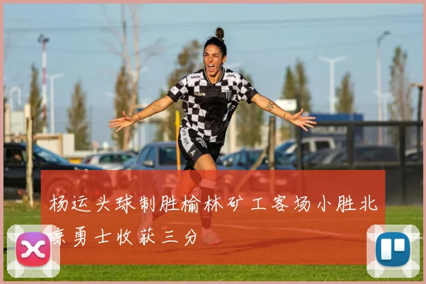 杨运头球制胜榆林矿工客场小胜北京勇士收获三分