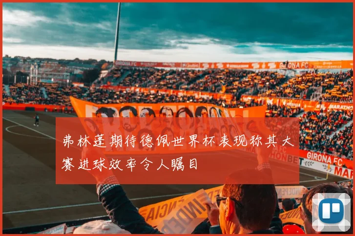 弗林蓬期待德佩世界杯表现称其大赛进球效率令人瞩目
