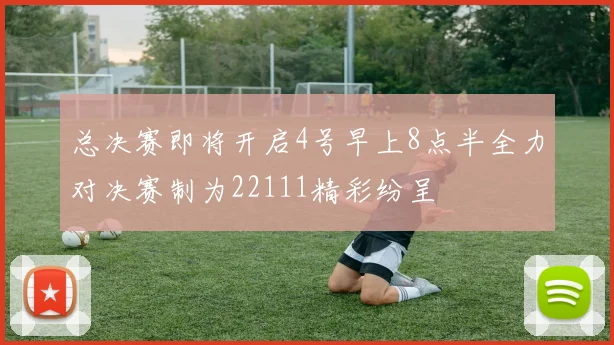 总决赛即将开启4号早上8点半全力对决赛制为22111精彩纷呈