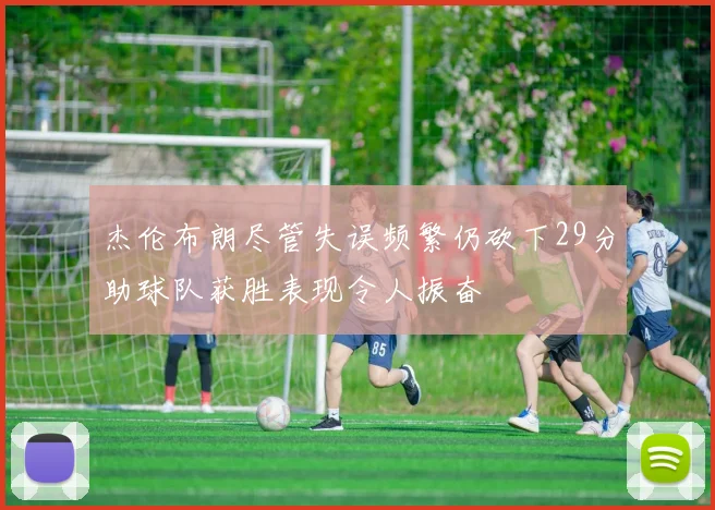 杰伦布朗尽管失误频繁仍砍下29分助球队获胜表现令人振奋
