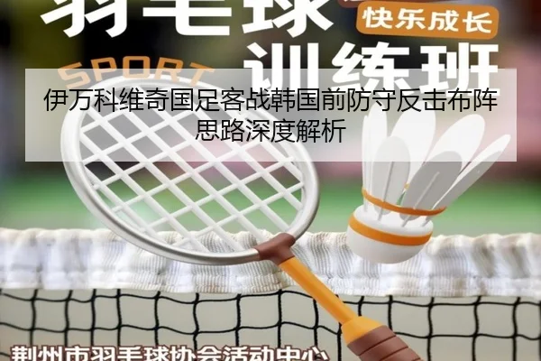 伊万科维奇国足客战韩国前防守反击布阵思路深度解析